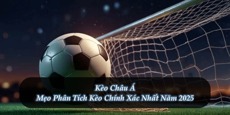 Kèo Châu Á - Mẹo Phân Tích Kèo Chính Xác Nhất Năm 2025